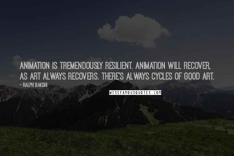 Ralph Bakshi Quotes: Animation is tremendously resilient. Animation will recover, as art always recovers. There's always cycles of good art.