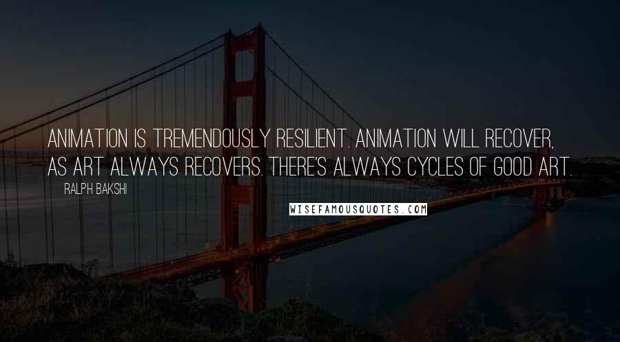 Ralph Bakshi Quotes: Animation is tremendously resilient. Animation will recover, as art always recovers. There's always cycles of good art.