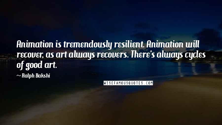 Ralph Bakshi Quotes: Animation is tremendously resilient. Animation will recover, as art always recovers. There's always cycles of good art.