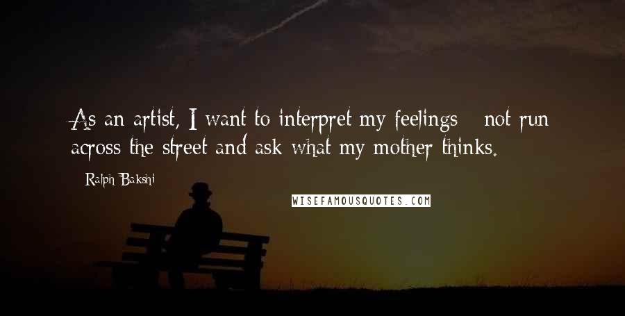 Ralph Bakshi Quotes: As an artist, I want to interpret my feelings - not run across the street and ask what my mother thinks.