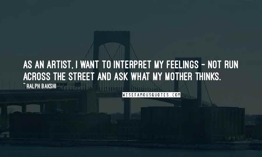Ralph Bakshi Quotes: As an artist, I want to interpret my feelings - not run across the street and ask what my mother thinks.