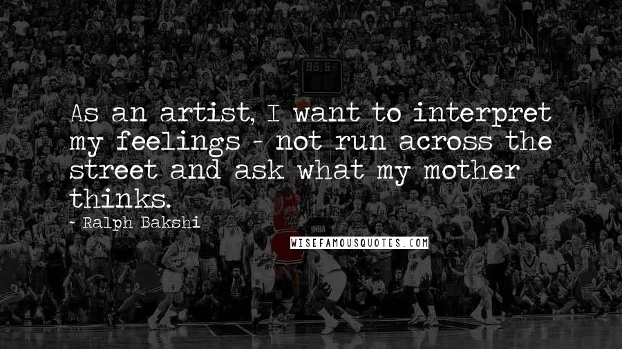 Ralph Bakshi Quotes: As an artist, I want to interpret my feelings - not run across the street and ask what my mother thinks.