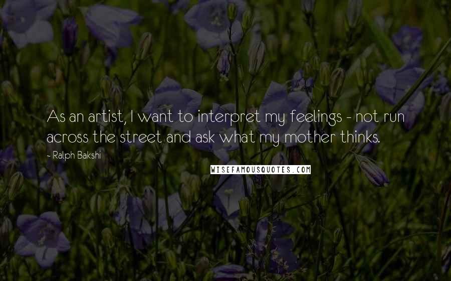 Ralph Bakshi Quotes: As an artist, I want to interpret my feelings - not run across the street and ask what my mother thinks.