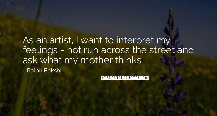 Ralph Bakshi Quotes: As an artist, I want to interpret my feelings - not run across the street and ask what my mother thinks.