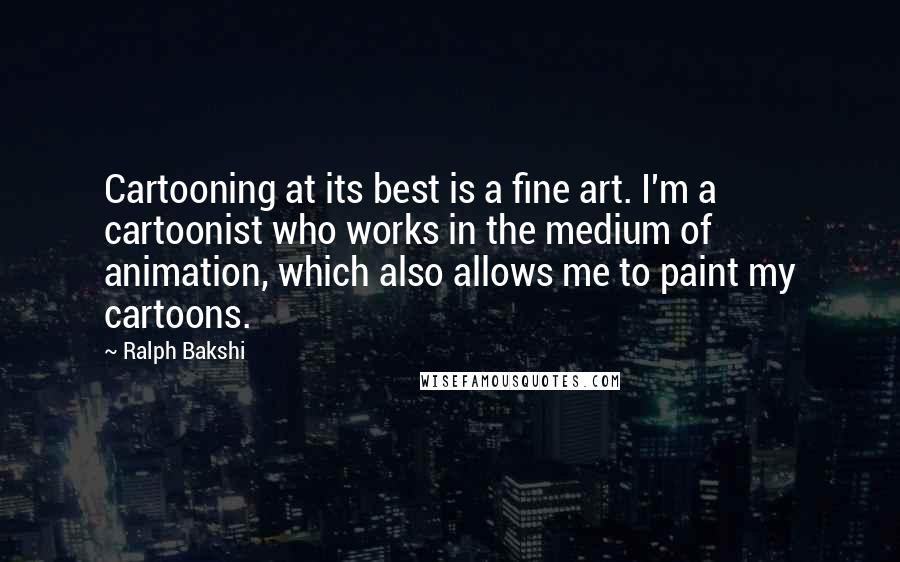 Ralph Bakshi Quotes: Cartooning at its best is a fine art. I'm a cartoonist who works in the medium of animation, which also allows me to paint my cartoons.