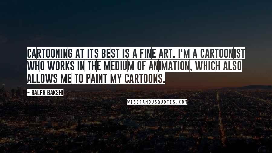 Ralph Bakshi Quotes: Cartooning at its best is a fine art. I'm a cartoonist who works in the medium of animation, which also allows me to paint my cartoons.