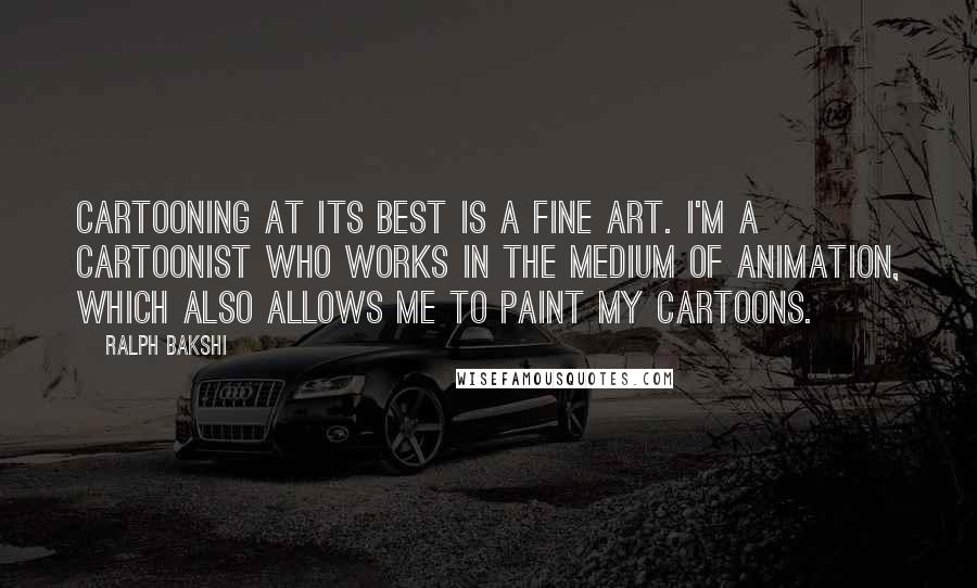 Ralph Bakshi Quotes: Cartooning at its best is a fine art. I'm a cartoonist who works in the medium of animation, which also allows me to paint my cartoons.