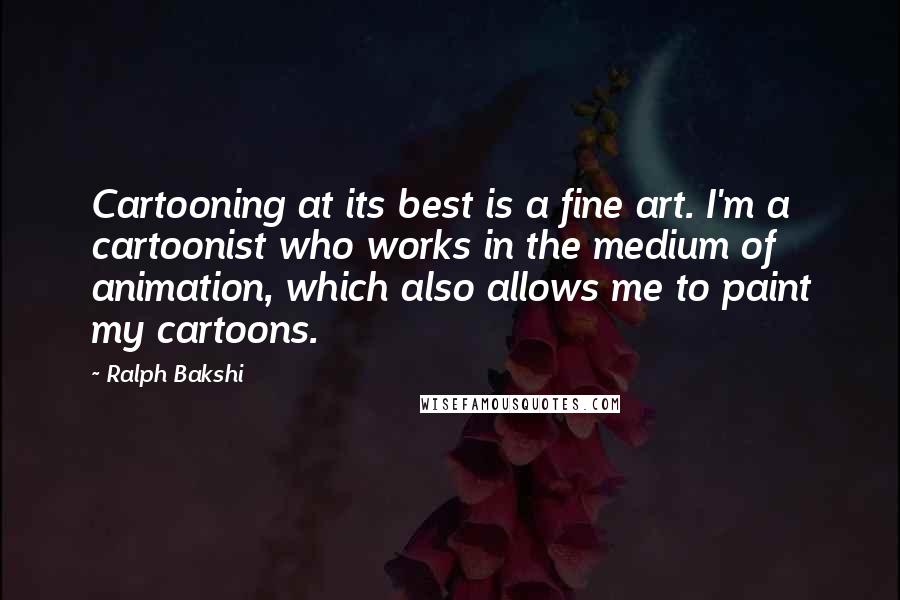 Ralph Bakshi Quotes: Cartooning at its best is a fine art. I'm a cartoonist who works in the medium of animation, which also allows me to paint my cartoons.