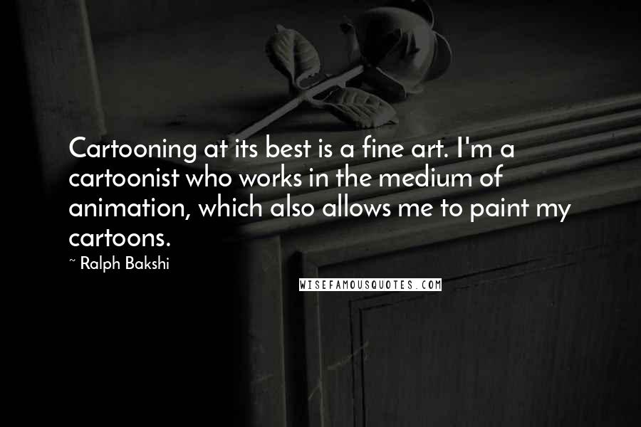 Ralph Bakshi Quotes: Cartooning at its best is a fine art. I'm a cartoonist who works in the medium of animation, which also allows me to paint my cartoons.