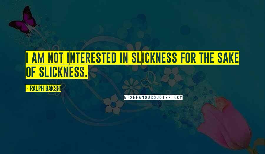 Ralph Bakshi Quotes: I am not interested in slickness for the sake of slickness.
