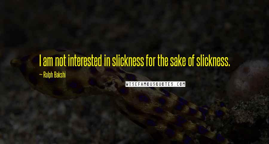 Ralph Bakshi Quotes: I am not interested in slickness for the sake of slickness.