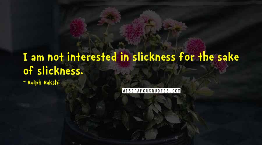 Ralph Bakshi Quotes: I am not interested in slickness for the sake of slickness.