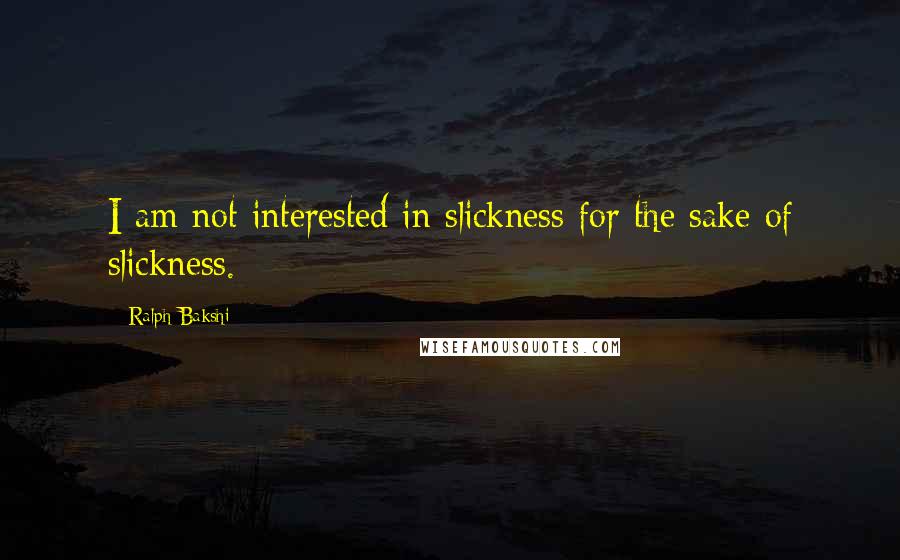 Ralph Bakshi Quotes: I am not interested in slickness for the sake of slickness.