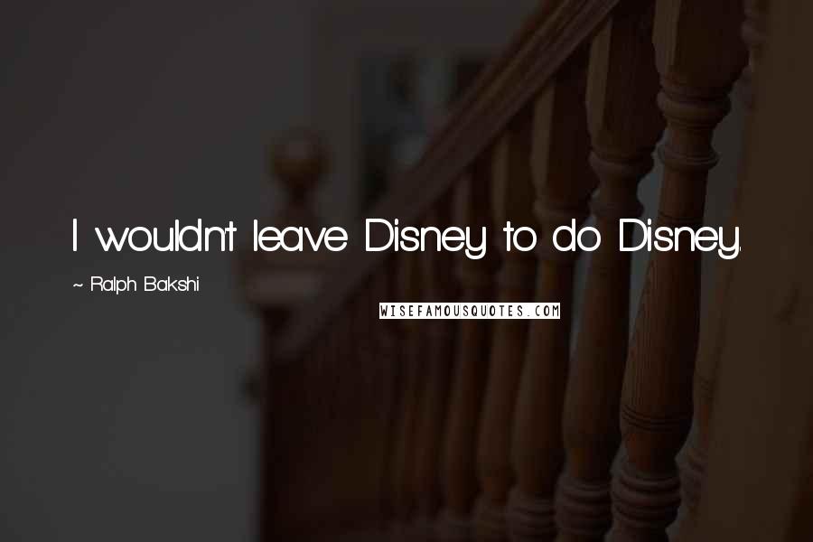 Ralph Bakshi Quotes: I wouldn't leave Disney to do Disney.