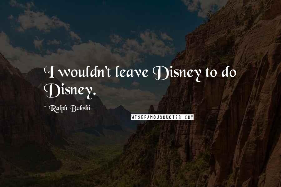 Ralph Bakshi Quotes: I wouldn't leave Disney to do Disney.