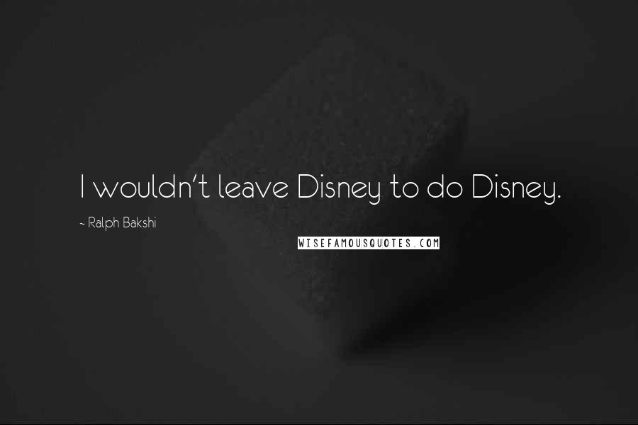 Ralph Bakshi Quotes: I wouldn't leave Disney to do Disney.