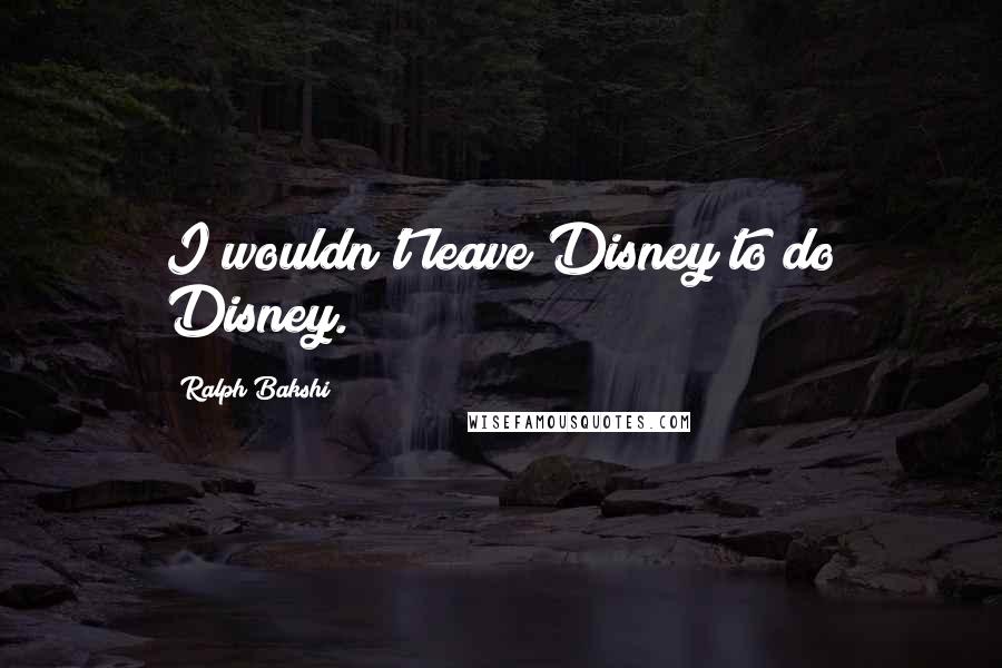 Ralph Bakshi Quotes: I wouldn't leave Disney to do Disney.