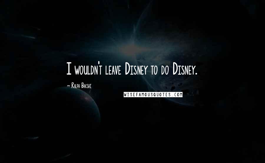 Ralph Bakshi Quotes: I wouldn't leave Disney to do Disney.