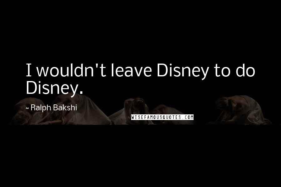 Ralph Bakshi Quotes: I wouldn't leave Disney to do Disney.