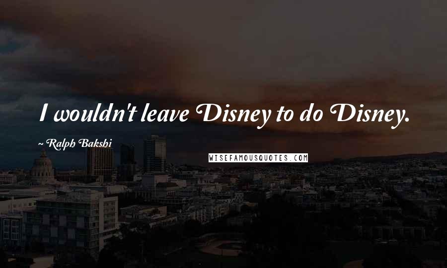 Ralph Bakshi Quotes: I wouldn't leave Disney to do Disney.