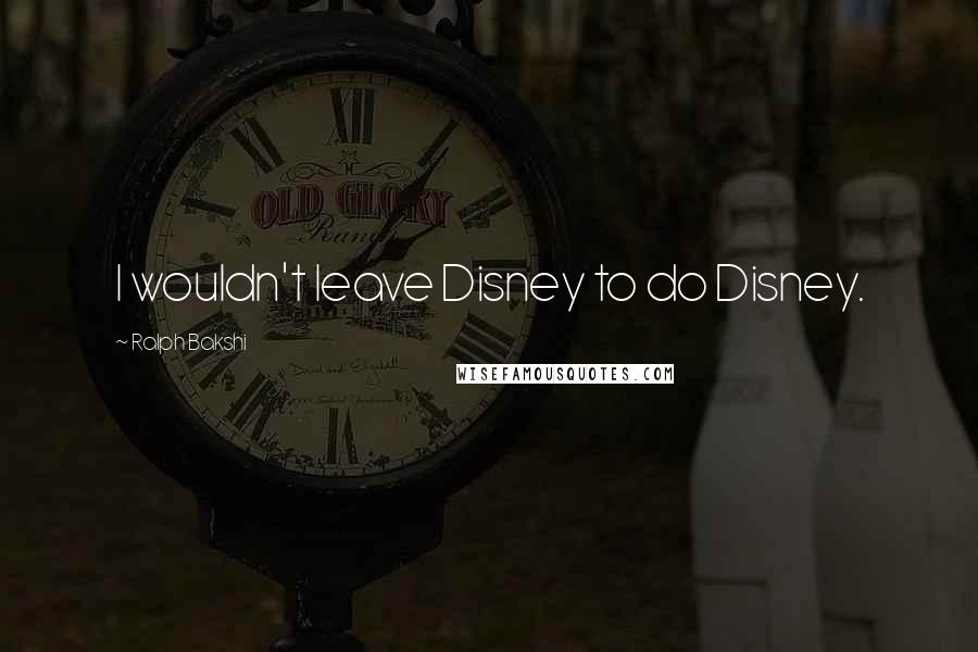Ralph Bakshi Quotes: I wouldn't leave Disney to do Disney.