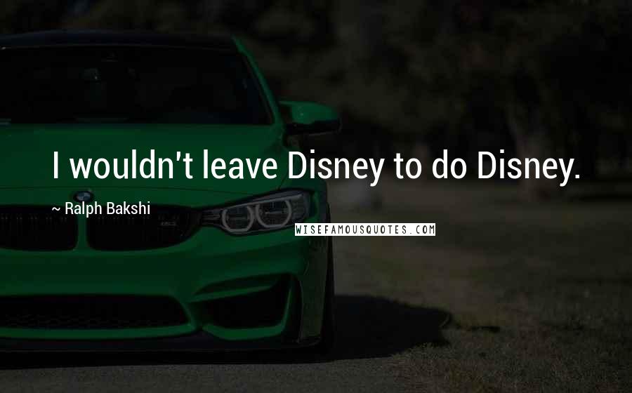 Ralph Bakshi Quotes: I wouldn't leave Disney to do Disney.