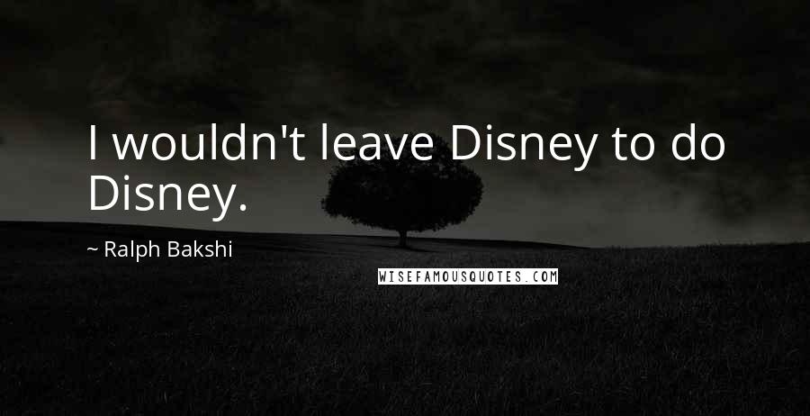 Ralph Bakshi Quotes: I wouldn't leave Disney to do Disney.