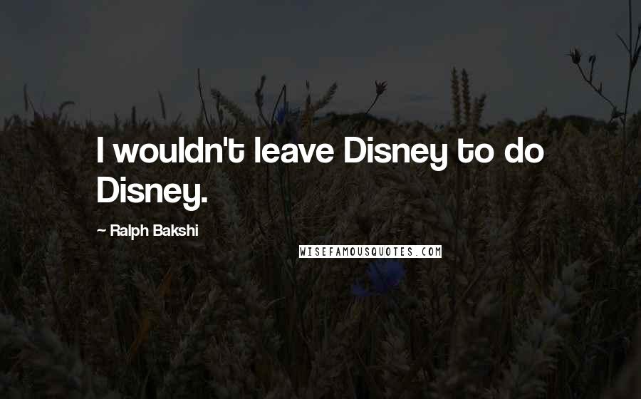 Ralph Bakshi Quotes: I wouldn't leave Disney to do Disney.