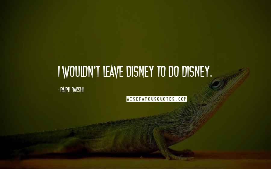 Ralph Bakshi Quotes: I wouldn't leave Disney to do Disney.