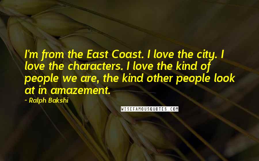 Ralph Bakshi Quotes: I'm from the East Coast. I love the city. I love the characters. I love the kind of people we are, the kind other people look at in amazement.