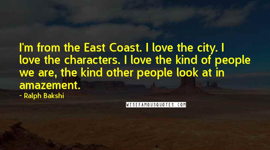 Ralph Bakshi Quotes: I'm from the East Coast. I love the city. I love the characters. I love the kind of people we are, the kind other people look at in amazement.