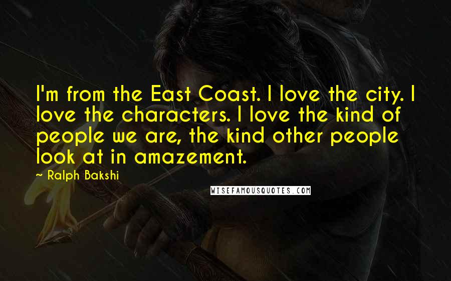 Ralph Bakshi Quotes: I'm from the East Coast. I love the city. I love the characters. I love the kind of people we are, the kind other people look at in amazement.