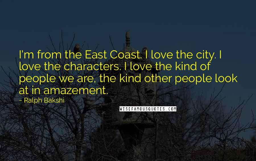 Ralph Bakshi Quotes: I'm from the East Coast. I love the city. I love the characters. I love the kind of people we are, the kind other people look at in amazement.