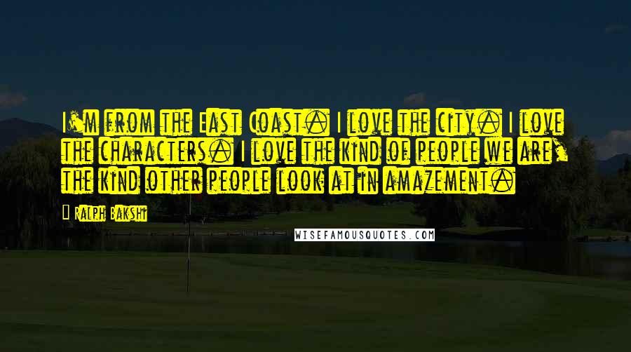 Ralph Bakshi Quotes: I'm from the East Coast. I love the city. I love the characters. I love the kind of people we are, the kind other people look at in amazement.
