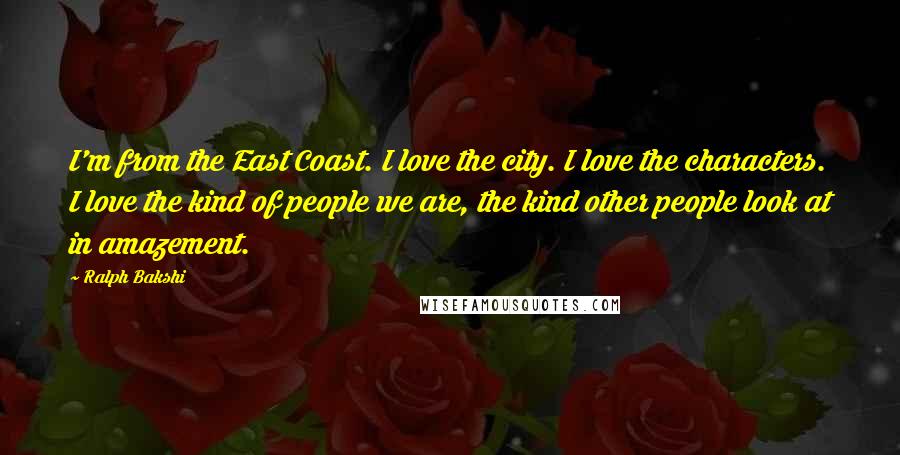 Ralph Bakshi Quotes: I'm from the East Coast. I love the city. I love the characters. I love the kind of people we are, the kind other people look at in amazement.