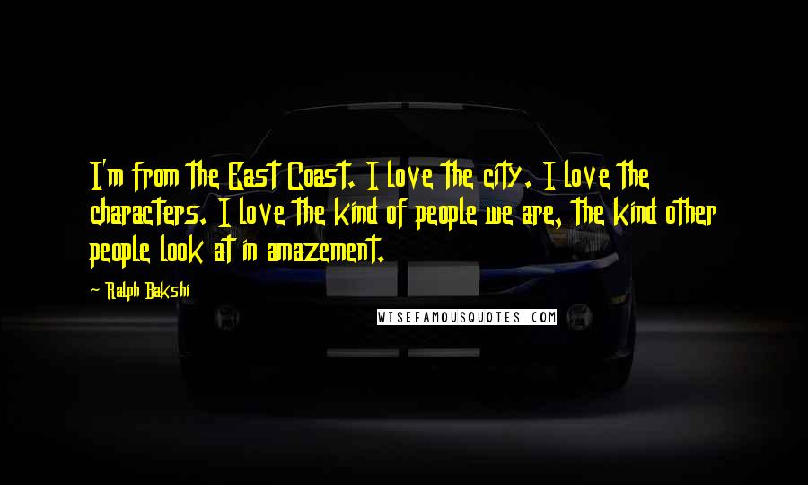 Ralph Bakshi Quotes: I'm from the East Coast. I love the city. I love the characters. I love the kind of people we are, the kind other people look at in amazement.