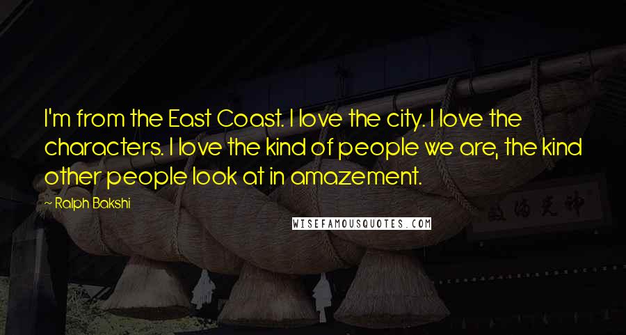 Ralph Bakshi Quotes: I'm from the East Coast. I love the city. I love the characters. I love the kind of people we are, the kind other people look at in amazement.