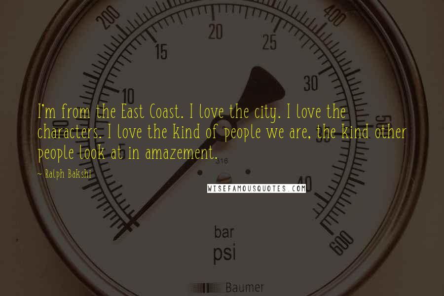 Ralph Bakshi Quotes: I'm from the East Coast. I love the city. I love the characters. I love the kind of people we are, the kind other people look at in amazement.