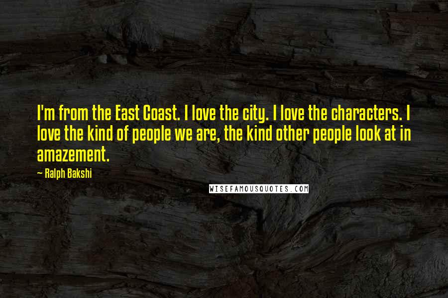 Ralph Bakshi Quotes: I'm from the East Coast. I love the city. I love the characters. I love the kind of people we are, the kind other people look at in amazement.