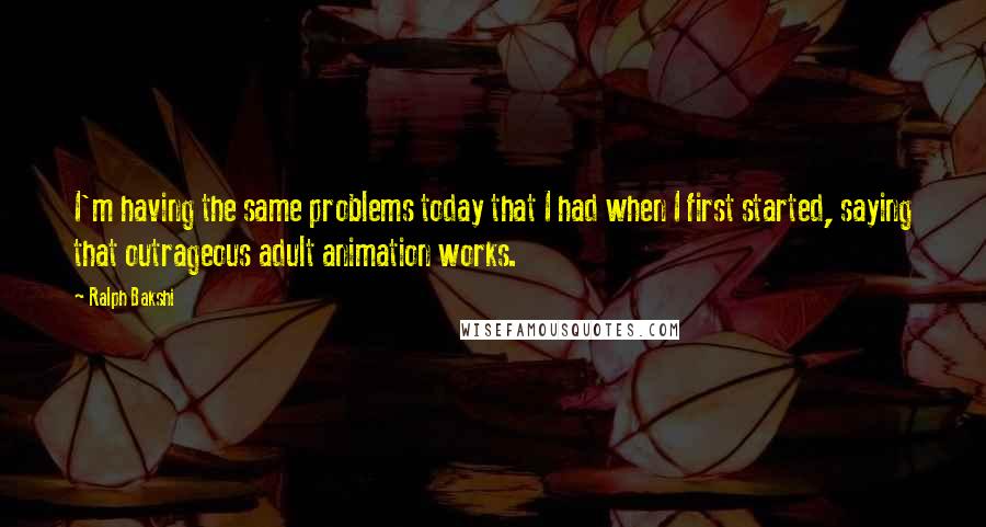 Ralph Bakshi Quotes: I'm having the same problems today that I had when I first started, saying that outrageous adult animation works.