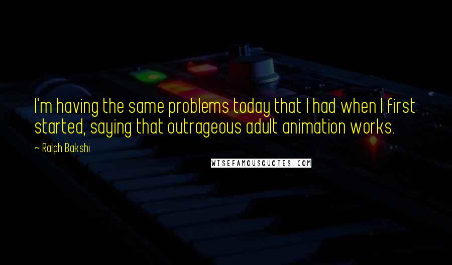 Ralph Bakshi Quotes: I'm having the same problems today that I had when I first started, saying that outrageous adult animation works.