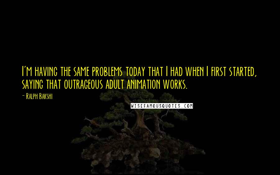 Ralph Bakshi Quotes: I'm having the same problems today that I had when I first started, saying that outrageous adult animation works.