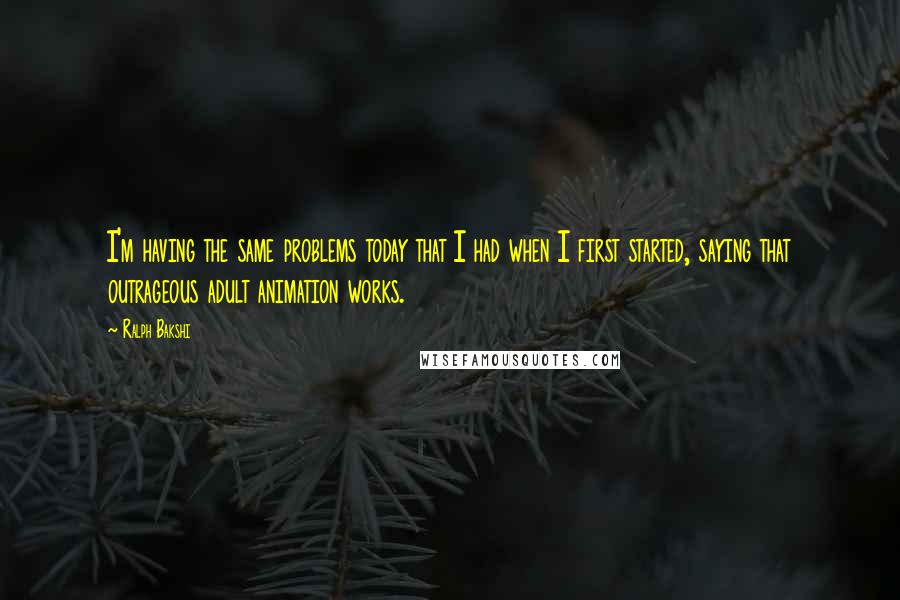 Ralph Bakshi Quotes: I'm having the same problems today that I had when I first started, saying that outrageous adult animation works.