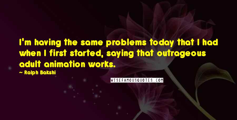 Ralph Bakshi Quotes: I'm having the same problems today that I had when I first started, saying that outrageous adult animation works.