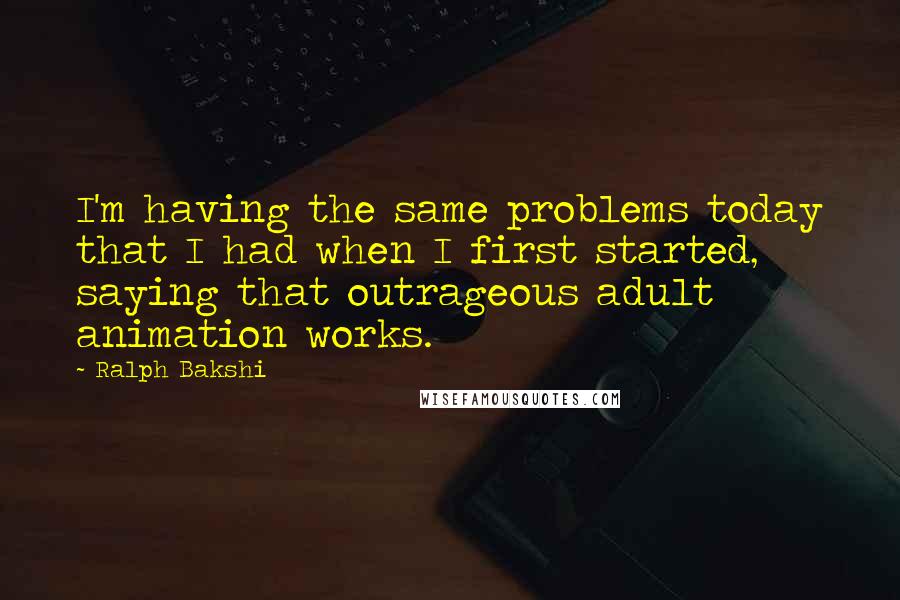 Ralph Bakshi Quotes: I'm having the same problems today that I had when I first started, saying that outrageous adult animation works.