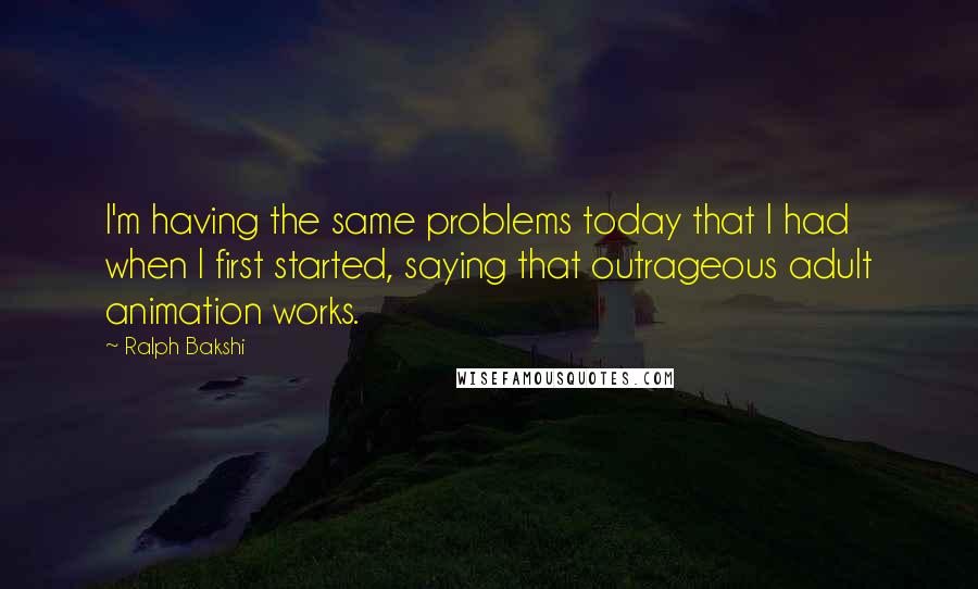 Ralph Bakshi Quotes: I'm having the same problems today that I had when I first started, saying that outrageous adult animation works.