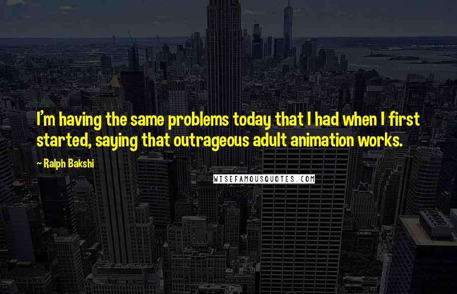 Ralph Bakshi Quotes: I'm having the same problems today that I had when I first started, saying that outrageous adult animation works.