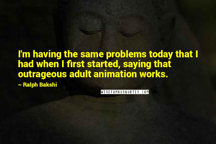 Ralph Bakshi Quotes: I'm having the same problems today that I had when I first started, saying that outrageous adult animation works.