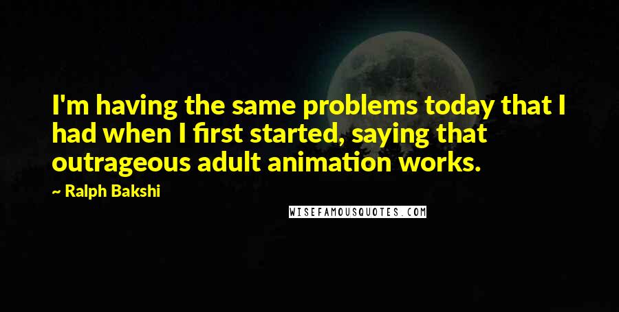 Ralph Bakshi Quotes: I'm having the same problems today that I had when I first started, saying that outrageous adult animation works.