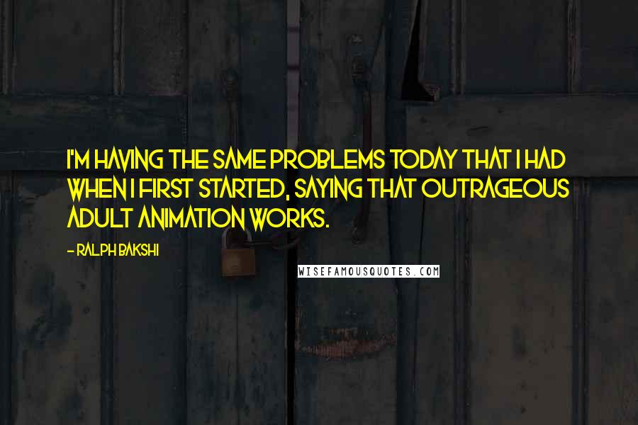 Ralph Bakshi Quotes: I'm having the same problems today that I had when I first started, saying that outrageous adult animation works.